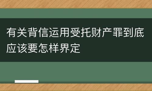 有关背信运用受托财产罪到底应该要怎样界定