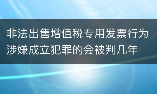 非法出售增值税专用发票行为涉嫌成立犯罪的会被判几年