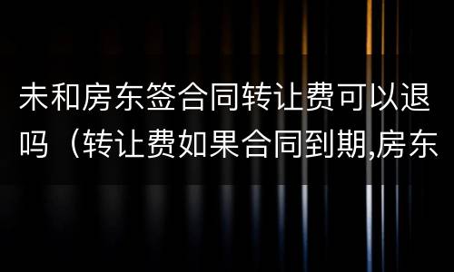未和房东签合同转让费可以退吗（转让费如果合同到期,房东不签了）