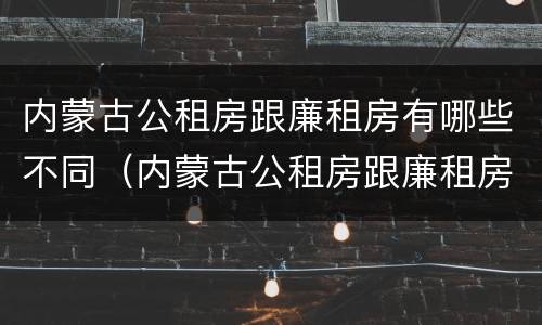 内蒙古公租房跟廉租房有哪些不同（内蒙古公租房跟廉租房有哪些不同点）