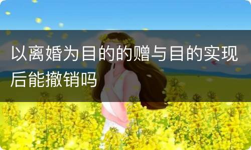 以离婚为目的的赠与目的实现后能撤销吗