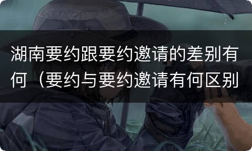 湖南要约跟要约邀请的差别有何（要约与要约邀请有何区别?）