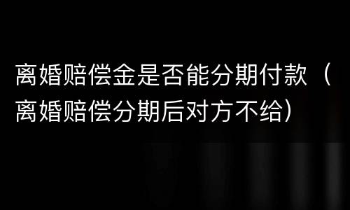 离婚赔偿金是否能分期付款（离婚赔偿分期后对方不给）