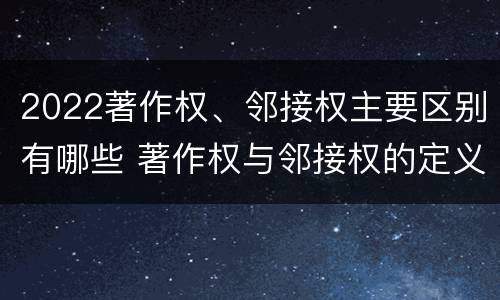 2022著作权、邻接权主要区别有哪些 著作权与邻接权的定义是什么