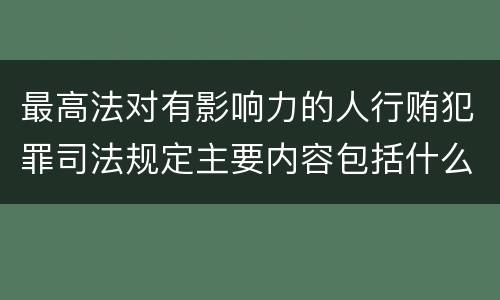 最高法对有影响力的人行贿犯罪司法规定主要内容包括什么