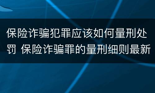 保险诈骗犯罪应该如何量刑处罚 保险诈骗罪的量刑细则最新