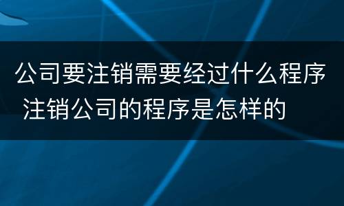公司要注销需要经过什么程序 注销公司的程序是怎样的