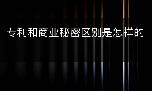 专利和商业秘密区别是怎样的