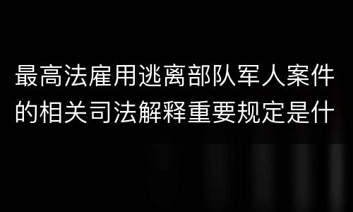 最高法雇用逃离部队军人案件的相关司法解释重要规定是什么