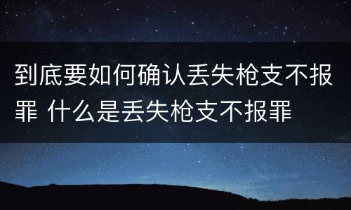 到底要如何确认丢失枪支不报罪 什么是丢失枪支不报罪