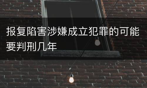 报复陷害涉嫌成立犯罪的可能要判刑几年
