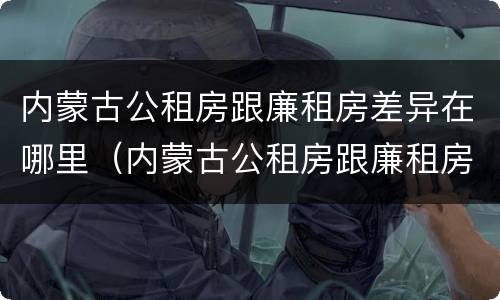 内蒙古公租房跟廉租房差异在哪里（内蒙古公租房跟廉租房差异在哪里啊）