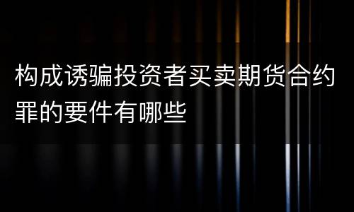 构成诱骗投资者买卖期货合约罪的要件有哪些