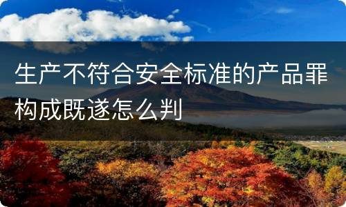 生产不符合安全标准的产品罪构成既遂怎么判