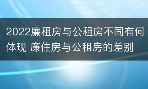 2022廉租房与公租房不同有何体现 廉住房与公租房的差别
