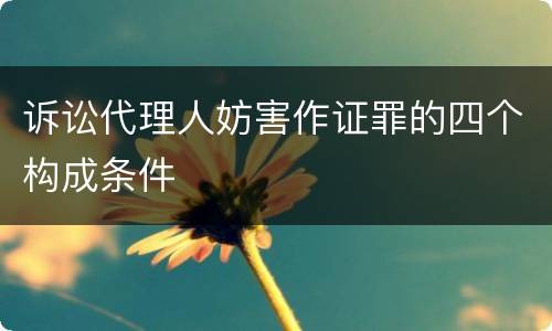 诉讼代理人妨害作证罪的四个构成条件