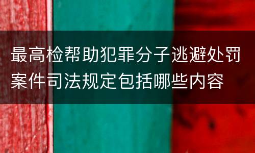 最高检帮助犯罪分子逃避处罚案件司法规定包括哪些内容