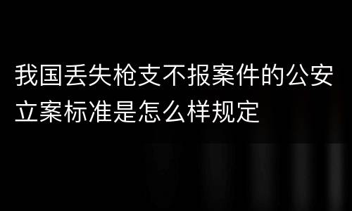 我国丢失枪支不报案件的公安立案标准是怎么样规定