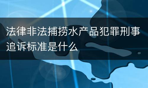 法律非法捕捞水产品犯罪刑事追诉标准是什么