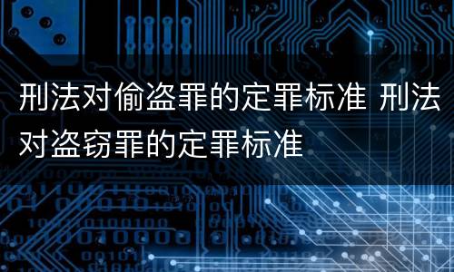 刑法对偷盗罪的定罪标准 刑法对盗窃罪的定罪标准