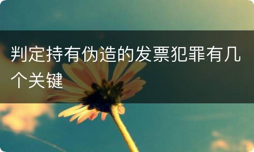 判定持有伪造的发票犯罪有几个关键