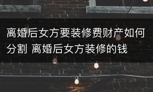 离婚后女方要装修费财产如何分割 离婚后女方装修的钱