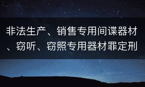 非法生产、销售专用间谍器材、窃听、窃照专用器材罪定刑标准是什么