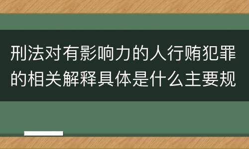 刑法对有影响力的人行贿犯罪的相关解释具体是什么主要规定