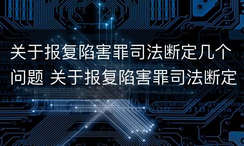 关于报复陷害罪司法断定几个问题 关于报复陷害罪司法断定几个问题的规定