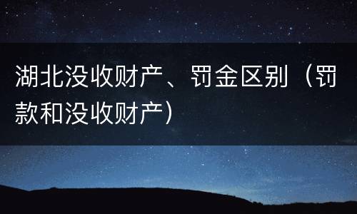 湖北没收财产、罚金区别（罚款和没收财产）