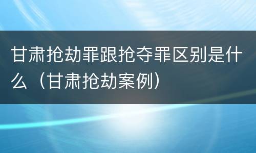 甘肃抢劫罪跟抢夺罪区别是什么（甘肃抢劫案例）