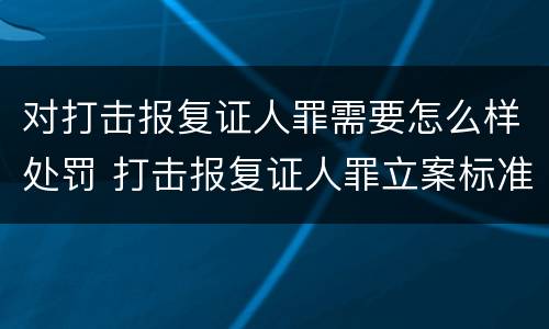 对打击报复证人罪需要怎么样处罚 打击报复证人罪立案标准