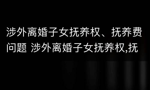 涉外离婚子女抚养权、抚养费问题 涉外离婚子女抚养权,抚养费问题怎么算