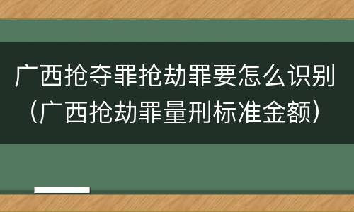 广西抢夺罪抢劫罪要怎么识别（广西抢劫罪量刑标准金额）