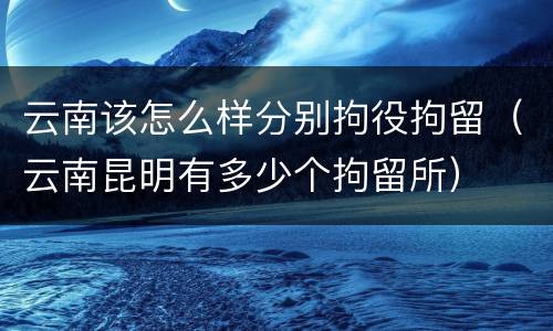 云南该怎么样分别拘役拘留（云南昆明有多少个拘留所）