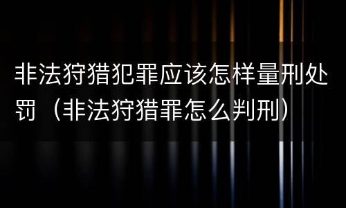 非法狩猎犯罪应该怎样量刑处罚（非法狩猎罪怎么判刑）
