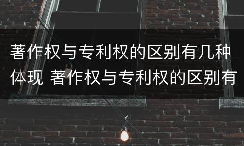 著作权与专利权的区别有几种体现 著作权与专利权的区别有几种体现方式