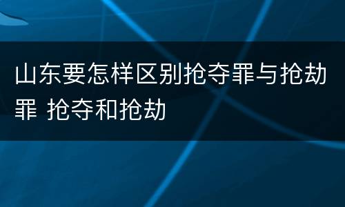 山东要怎样区别抢夺罪与抢劫罪 抢夺和抢劫