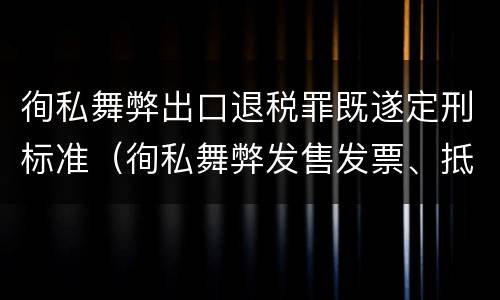 徇私舞弊出口退税罪既遂定刑标准（徇私舞弊发售发票、抵扣税款、出口退税罪）