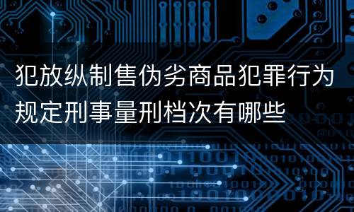 犯放纵制售伪劣商品犯罪行为规定刑事量刑档次有哪些