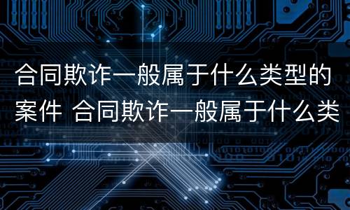 合同欺诈一般属于什么类型的案件 合同欺诈一般属于什么类型的案件行为