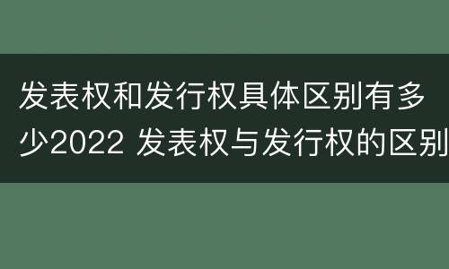 发表权和发行权具体区别有多少2022 发表权与发行权的区别