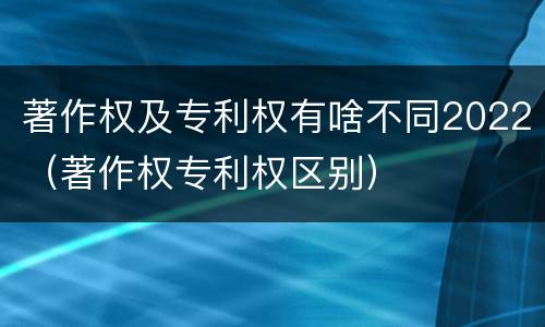 著作权及专利权有啥不同2022（著作权专利权区别）