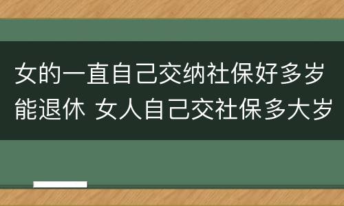 女的一直自己交纳社保好多岁能退休 女人自己交社保多大岁数退休