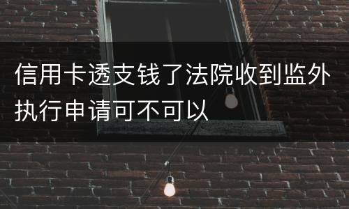 信用卡透支钱了法院收到监外执行申请可不可以