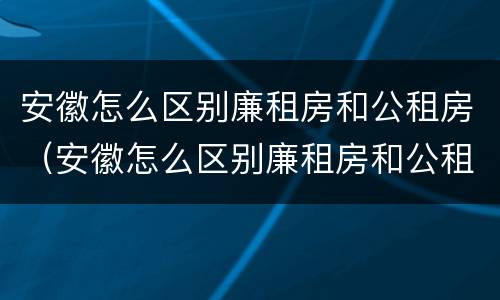 安徽怎么区别廉租房和公租房（安徽怎么区别廉租房和公租房的）
