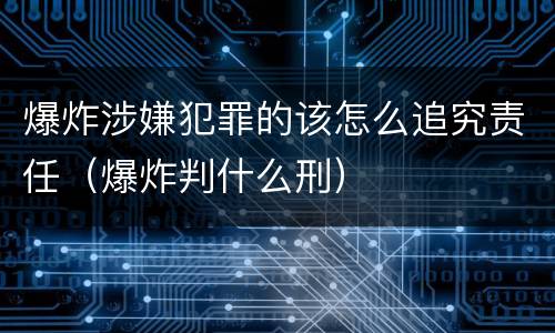 爆炸涉嫌犯罪的该怎么追究责任（爆炸判什么刑）