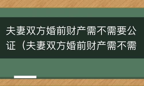 夫妻双方婚前财产需不需要公证（夫妻双方婚前财产需不需要公证给对方）