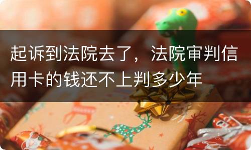起诉到法院去了，法院审判信用卡的钱还不上判多少年