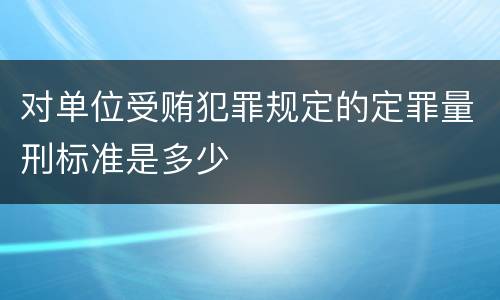 对单位受贿犯罪规定的定罪量刑标准是多少